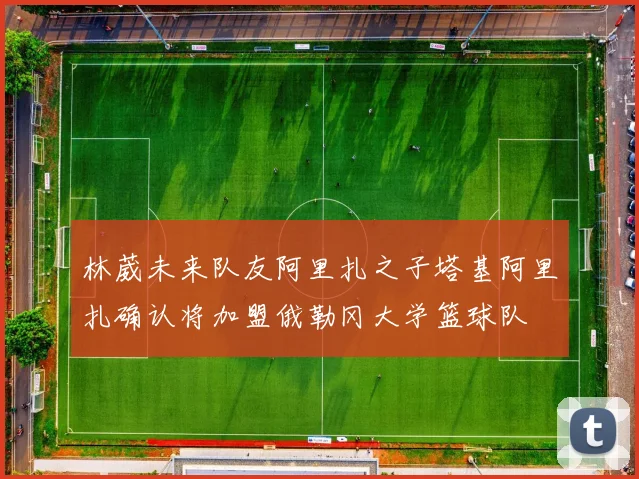 林葳未来队友阿里扎之子塔基阿里扎确认将加盟俄勒冈大学篮球队