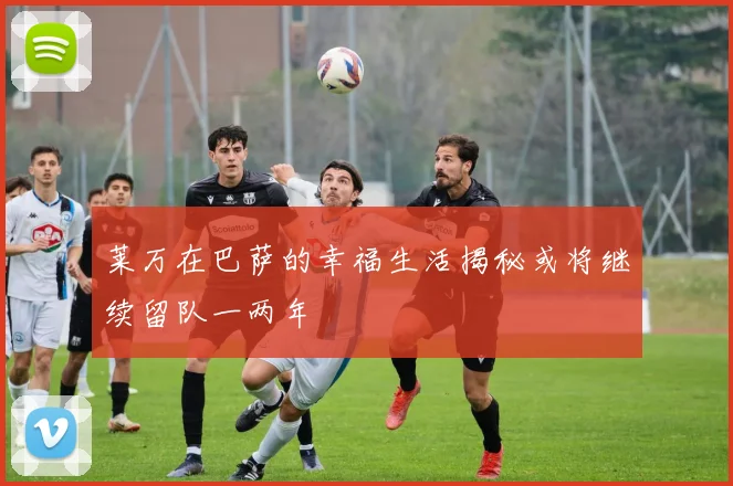 莱万在巴萨的幸福生活揭秘或将继续留队一两年