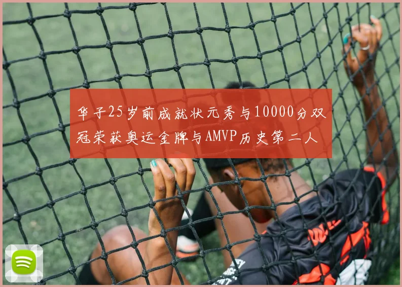 华子25岁前成就状元秀与10000分双冠荣获奥运金牌与AMVP历史第二人比肩老詹
