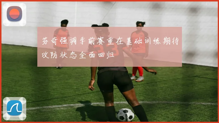 芬奇强调季前赛重在基础训练期待攻防状态全面回归