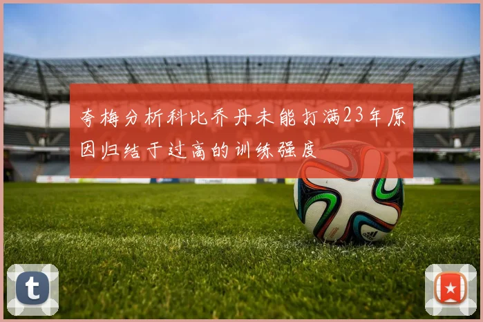 夸梅分析科比乔丹未能打满23年原因归结于过高的训练强度