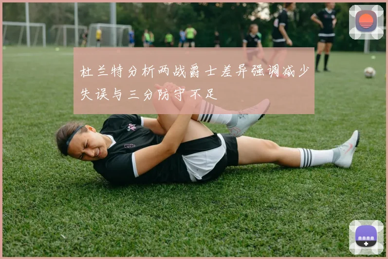 杜兰特分析两战爵士差异强调减少失误与三分防守不足