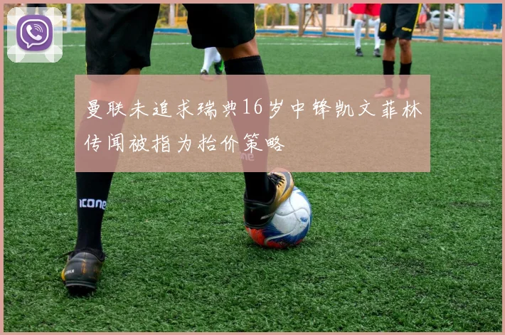 曼联未追求瑞典16岁中锋凯文菲林传闻被指为抬价策略