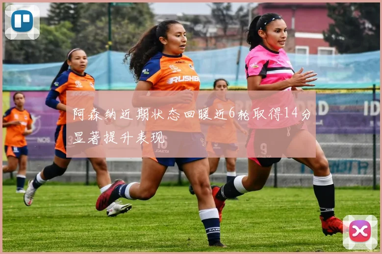 阿森纳近期状态回暖近6轮取得14分显著提升表现
