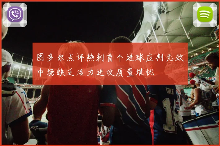 图多尔点评热刺首个进球应判无效中场缺乏活力进攻质量堪忧