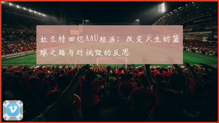 杜兰特回忆AAU经历：改变人生的篮球之路与对诋毁的反思