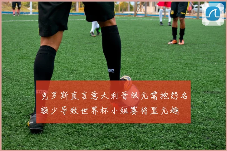 克罗斯直言意大利晋级无需抱怨名额少导致世界杯小组赛将显无趣