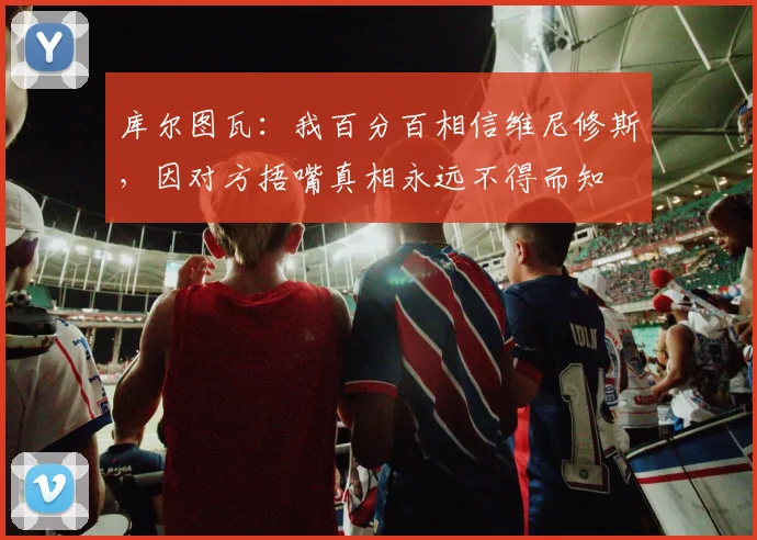库尔图瓦：我百分百相信维尼修斯，因对方捂嘴真相永远不得而知