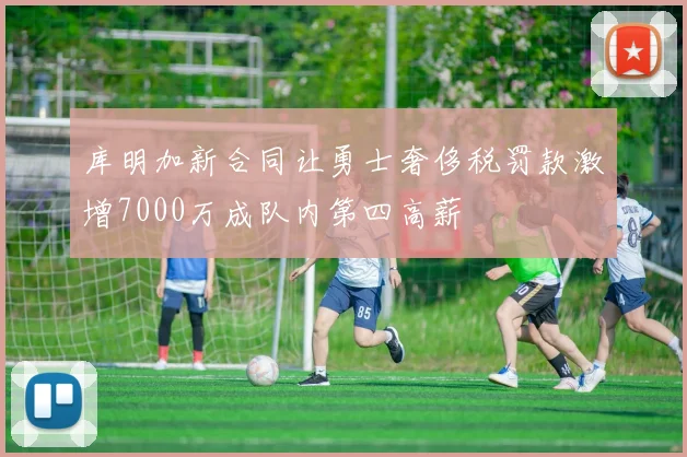 库明加新合同让勇士奢侈税罚款激增7000万成队内第四高薪