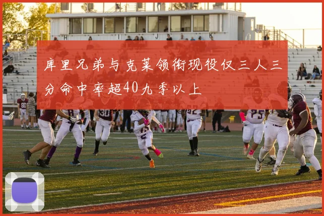 库里兄弟与克莱领衔现役仅三人三分命中率超40九季以上