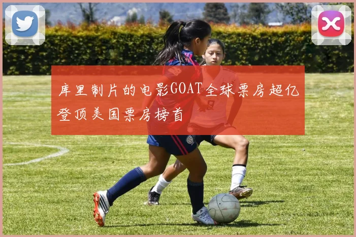 库里制片的电影GOAT全球票房超亿登顶美国票房榜首