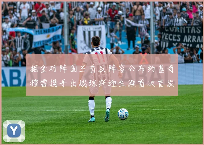掘金对阵国王首发阵容公布约基奇穆雷携手出战琼斯迎生涯首次首发机会