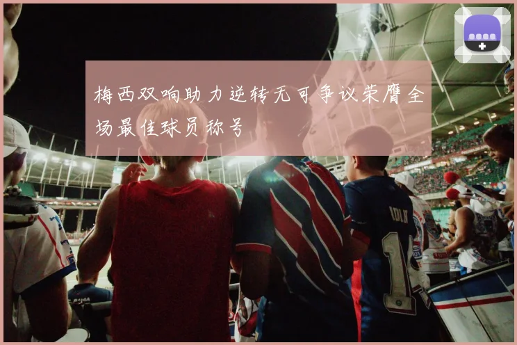 梅西双响助力逆转无可争议荣膺全场最佳球员称号
