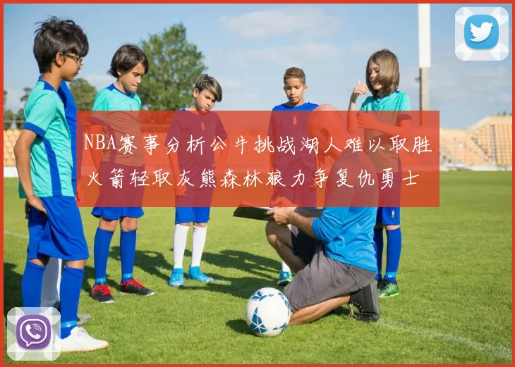 NBA赛事分析公牛挑战湖人难以取胜火箭轻取灰熊森林狼力争复仇勇士