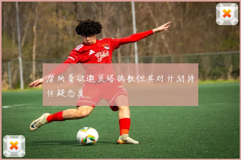 摩纳哥欲邀莫塔执教但其对计划持怀疑态度